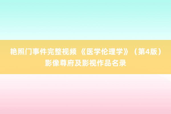 艳照门事件完整视频 《医学伦理学》（第4版）影像尊府及影视作品名录