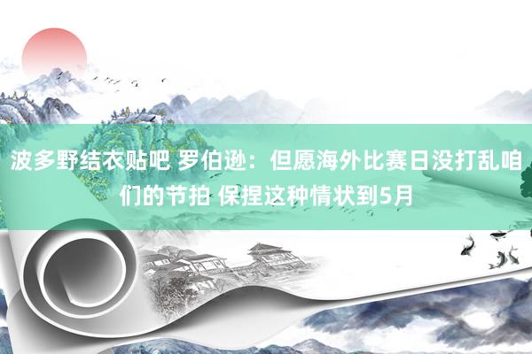 波多野结衣贴吧 罗伯逊：但愿海外比赛日没打乱咱们的节拍 保捏这种情状到5月