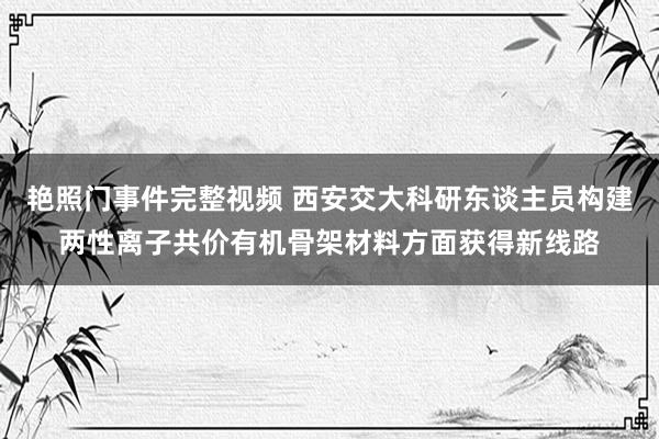 艳照门事件完整视频 西安交大科研东谈主员构建两性离子共价有机骨架材料方面获得新线路