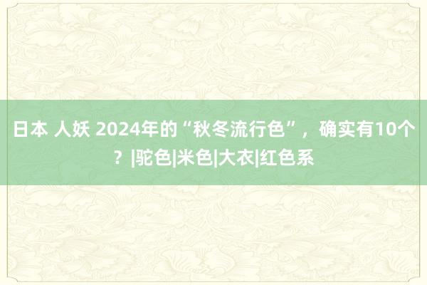 日本 人妖 2024年的“秋冬流行色”，确实有10个？|驼色|米色|大衣|红色系