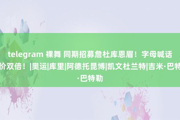 telegram 裸舞 同期招募詹杜库恩眉！字母喊话出价双倍！|奥运|库里|阿德托昆博|凯文杜兰特|吉米·巴特勒