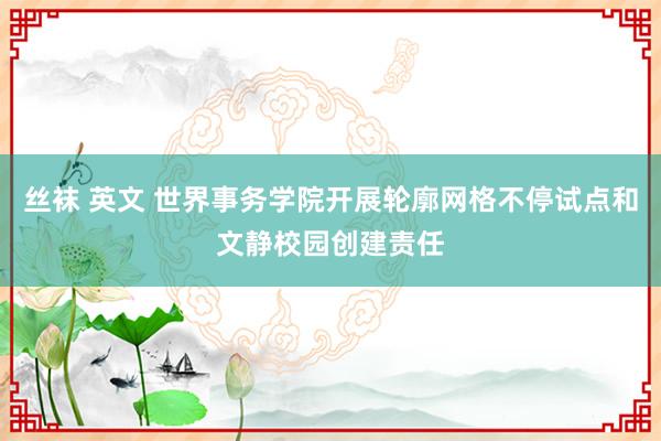 丝袜 英文 世界事务学院开展轮廓网格不停试点和文静校园创建责任