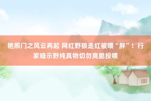 艳照门之风云再起 网红野狼走红被喂“胖”！行家暗示野纯真物切勿爽脆投喂