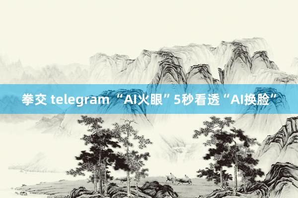 拳交 telegram “AI火眼”5秒看透“AI换脸”