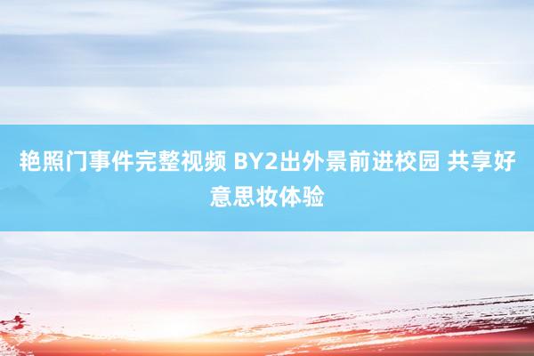 艳照门事件完整视频 BY2出外景前进校园 共享好意思妆体验