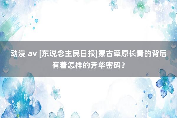 动漫 av [东说念主民日报]蒙古草原长青的背后有着怎样的芳华密码？