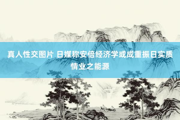 真人性交图片 日媒称安倍经济学或成重振日实质情业之能源