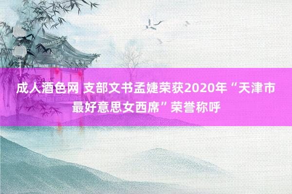 成人酒色网 支部文书孟婕荣获2020年“天津市最好意思女西席”荣誉称呼