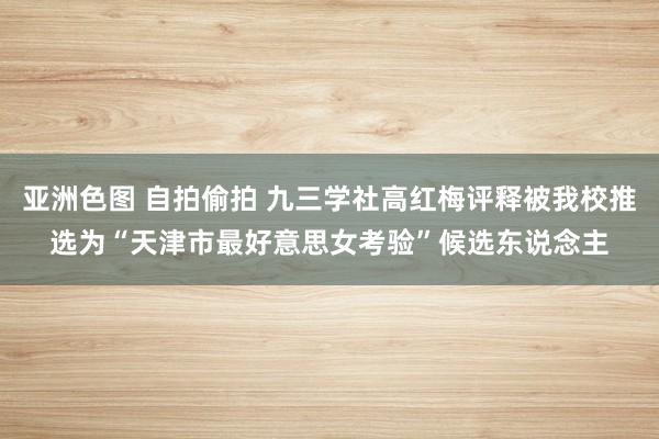 亚洲色图 自拍偷拍 九三学社高红梅评释被我校推选为“天津市最好意思女考验”候选东说念主