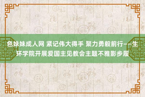 色妹妹成人网 紧记伟大得手 聚力勇毅前行——生环学院开展爱国主见教会主题不雅影步履