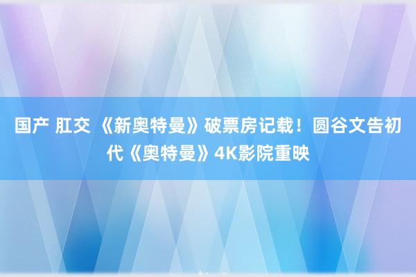 国产 肛交 《新奥特曼》破票房记载！圆谷文告初代《奥特曼》4K影院重映