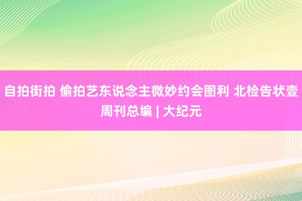 自拍街拍 偷拍艺东说念主微妙约会图利 北检告状壹周刊总编 | 大纪元