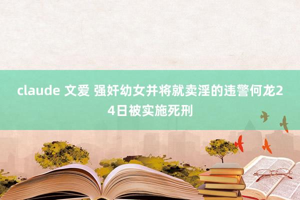 claude 文爱 强奸幼女并将就卖淫的违警何龙24日被实施死刑