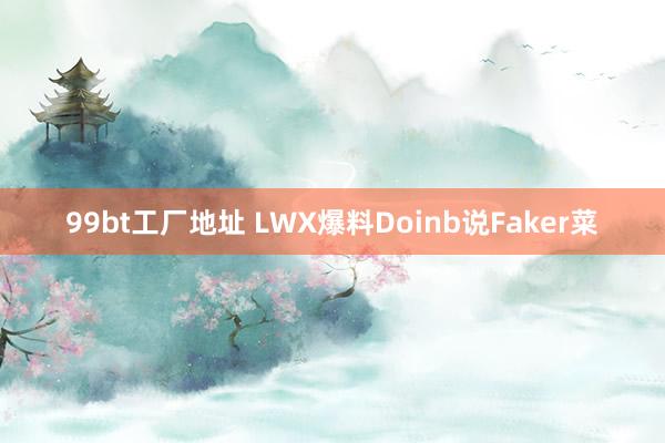 99bt工厂地址 LWX爆料Doinb说Faker菜