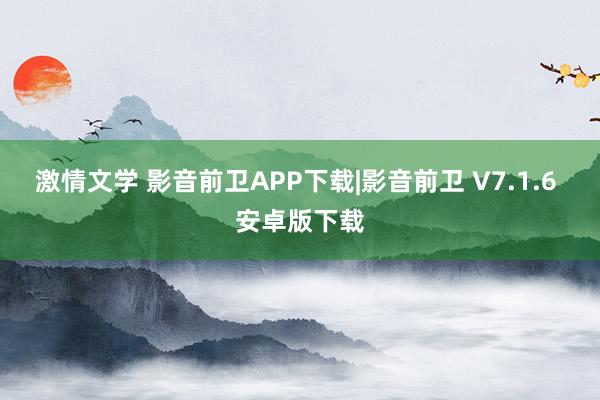 激情文学 影音前卫APP下载|影音前卫 V7.1.6 安卓版下载