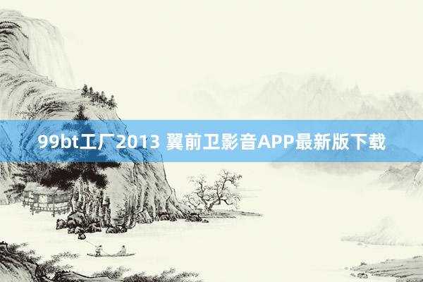 99bt工厂2013 翼前卫影音APP最新版下载