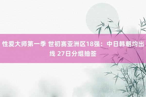 性爱大师第一季 世初赛亚洲区18强：中日韩朝均出线 27日分组抽签