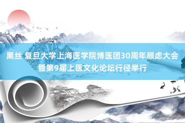 黑丝 复旦大学上海医学院博医团30周年顾虑大会暨第9届上医文化论坛行径举行