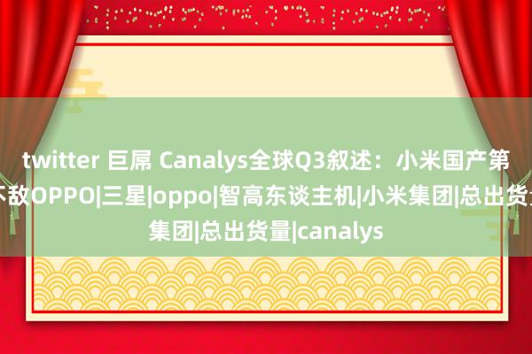 twitter 巨屌 Canalys全球Q3叙述：小米国产第一，vivo不敌OPPO|三星|oppo|智高东谈主机|小米集团|总出货量|canalys