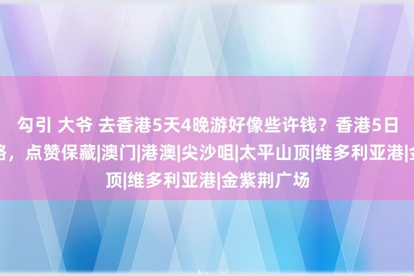 勾引 大爷 去香港5天4晚游好像些许钱？香港5日游详备攻略，点赞保藏|澳门|港澳|尖沙咀|太平山顶|维多利亚港|金紫荆广场