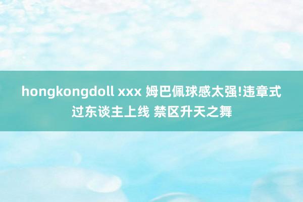 hongkongdoll xxx 姆巴佩球感太强!违章式过东谈主上线 禁区升天之舞