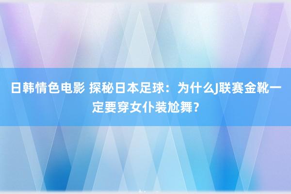 日韩情色电影 探秘日本足球：为什么J联赛金靴一定要穿女仆装尬舞？