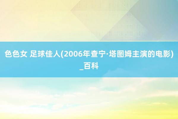 色色女 足球佳人(2006年查宁·塔图姆主演的电影)_百科