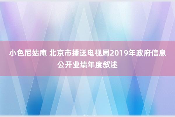 小色尼姑庵 北京市播送电视局2019年政府信息公开业绩年度叙述