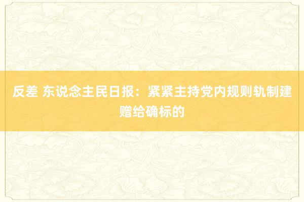 反差 东说念主民日报：紧紧主持党内规则轨制建赠给确标的