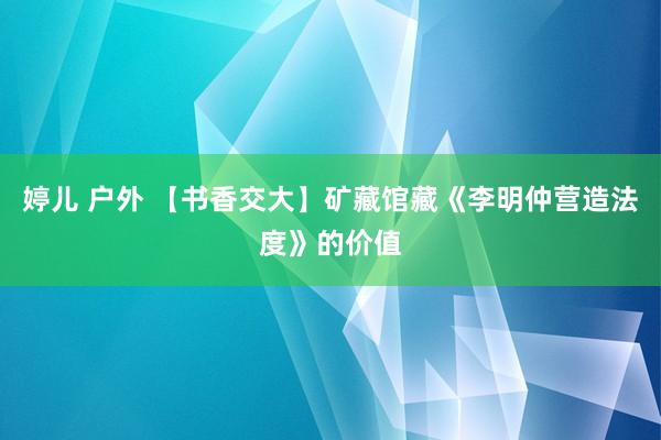 婷儿 户外 【书香交大】矿藏馆藏《李明仲营造法度》的价值