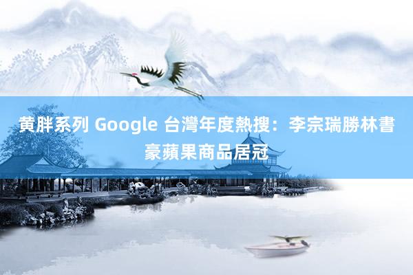 黄胖系列 Google 台灣年度熱搜：李宗瑞勝林書豪　蘋果商品居冠