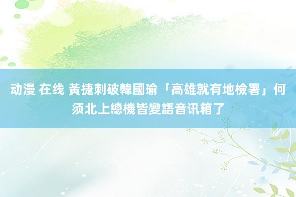 动漫 在线 黃捷刺破韓國瑜「高雄就有地檢署」何须北上　總機皆變語音讯箱了