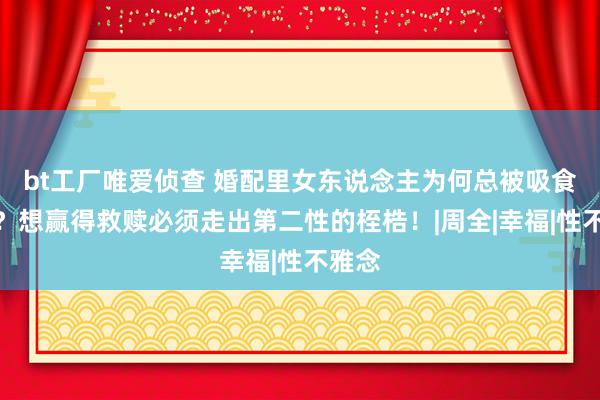 bt工厂唯爱侦查 婚配里女东说念主为何总被吸食愚弄？想赢得救赎必须走出第二性的桎梏！|周全|幸福|性不雅念