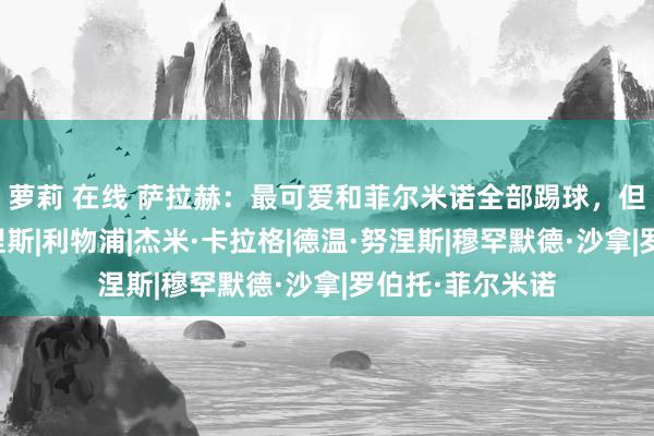 萝莉 在线 萨拉赫：最可爱和菲尔米诺全部踢球，但当今我可爱努涅斯|利物浦|杰米·卡拉格|德温·努涅斯|穆罕默德·沙拿|罗伯托·菲尔米诺