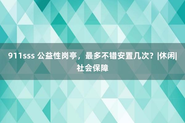 911sss 公益性岗亭，最多不错安置几次？|休闲|社会保障