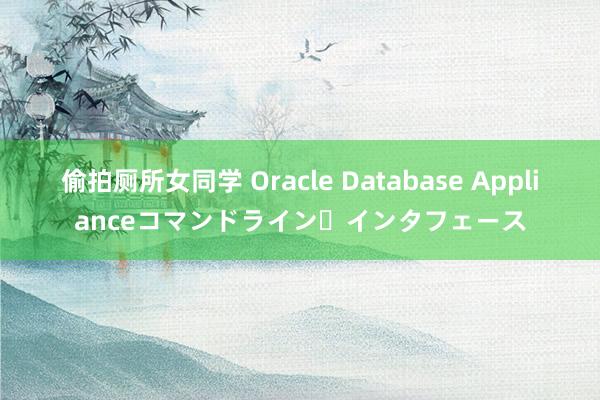 偷拍厕所女同学 Oracle Database Applianceコマンドライン・インタフェース