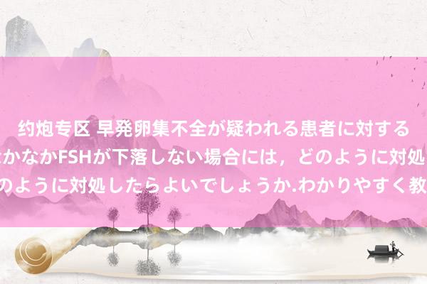 约炮专区 早発卵集不全が疑われる患者に対するカウフマン療法で，なかなかFSHが下落しない場合には，どのように対処したらよいでしょうか.わかりやすく教えてください.